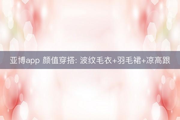 亚博app 颜值穿搭: 波纹毛衣+羽毛裙+凉高跟