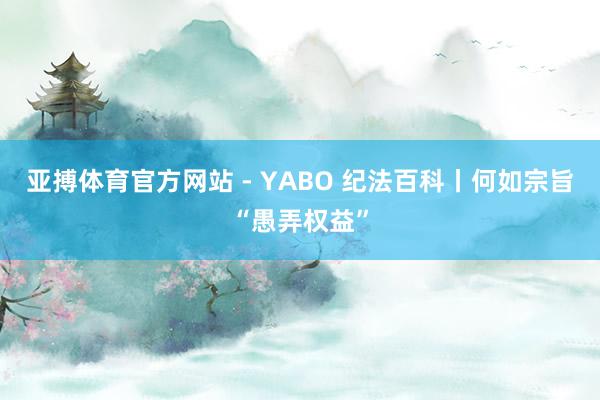 亚搏体育官方网站 - YABO 纪法百科丨何如宗旨“愚弄权益”