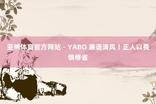 亚搏体育官方网站 - YABO 廉语清风丨正人以畏惧修省