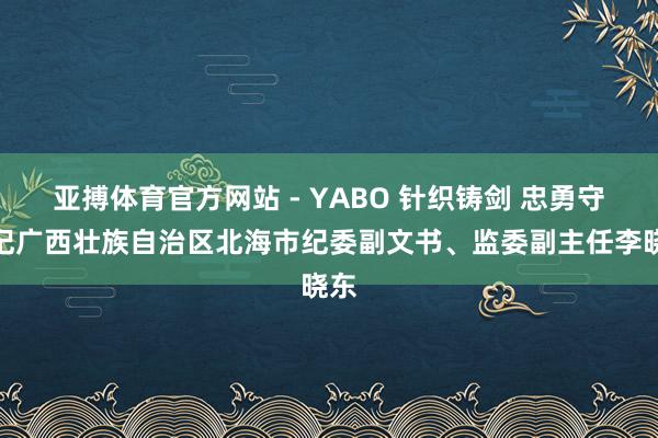 亚搏体育官方网站 - YABO 针织铸剑 忠勇守心记广西壮族自治区北海市纪委副文书、监委副主任李晓东