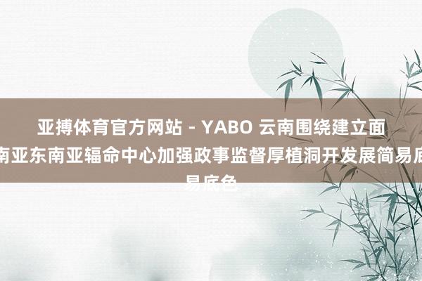 亚搏体育官方网站 - YABO 云南围绕建立面向南亚东南亚辐命中心加强政事监督厚植洞开发展简易底色