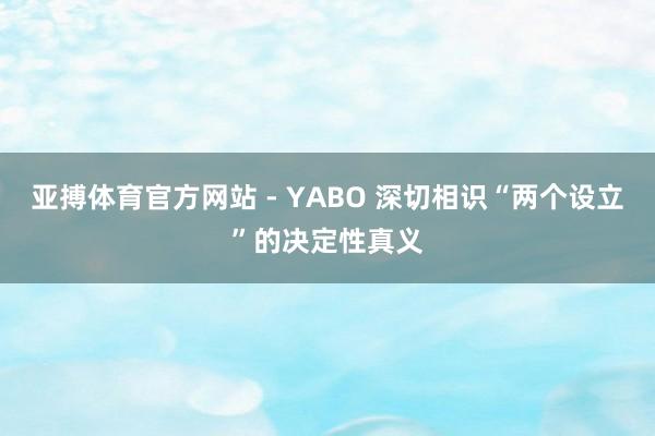 亚搏体育官方网站 - YABO 深切相识“两个设立”的决定性真义