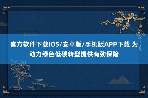 官方软件下载IOS/安卓版/手机版APP下载 为动力绿色低碳转型提供有劲保险