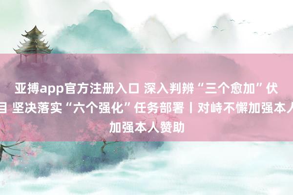 亚搏app官方注册入口 深入判辨“三个愈加”伏击条目 坚决落实“六个强化”任务部署丨对峙不懈加强本人赞助