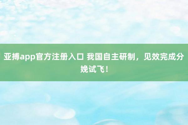 亚搏app官方注册入口 我国自主研制，见效完成分娩试飞！