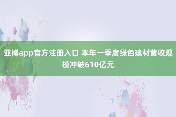 亚搏app官方注册入口 本年一季度绿色建材营收规模冲破610亿元
