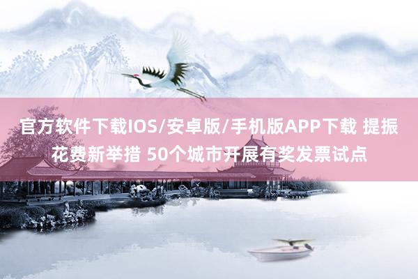 官方软件下载IOS/安卓版/手机版APP下载 提振花费新举措 50个城市开展有奖发票试点
