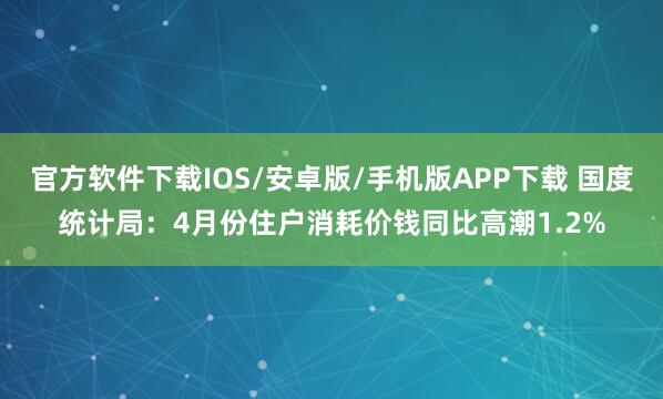 官方软件下载IOS/安卓版/手机版APP下载 国度统计局：4月份住户消耗价钱同比高潮1.2%