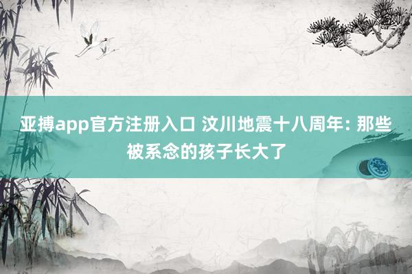 亚搏app官方注册入口 汶川地震十八周年: 那些被系念的孩子长大了
