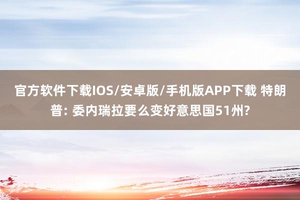官方软件下载IOS/安卓版/手机版APP下载 特朗普: 委内瑞拉要么变好意思国51州?