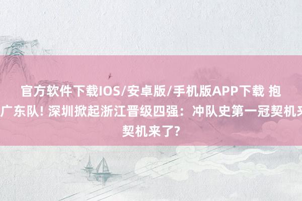 官方软件下载IOS/安卓版/手机版APP下载 抱歉了广东队! 深圳掀起浙江晋级四强：冲队史第一冠契机来了?