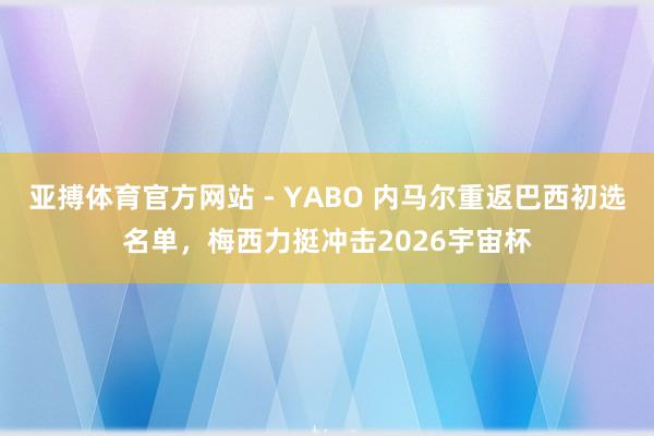 亚搏体育官方网站 - YABO 内马尔重返巴西初选名单，梅西力挺冲击2026宇宙杯