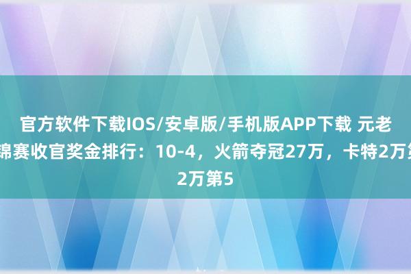 官方软件下载IOS/安卓版/手机版APP下载 元老世锦赛收官奖金排行：10-4，火箭夺冠27万，卡特2万第5