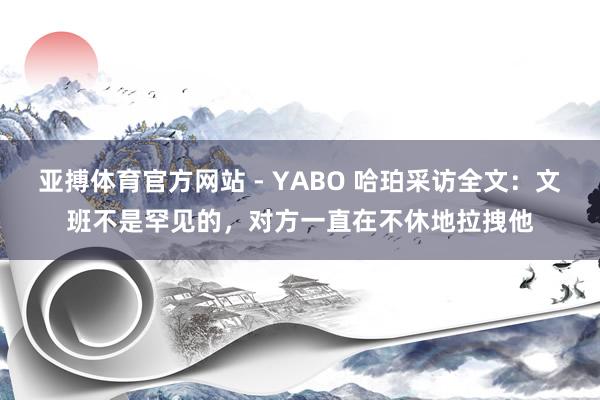 亚搏体育官方网站 - YABO 哈珀采访全文：文班不是罕见的，对方一直在不休地拉拽他
