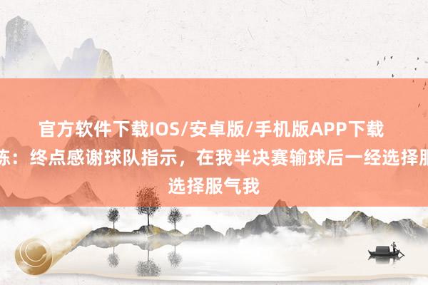 官方软件下载IOS/安卓版/手机版APP下载 林诗栋：终点感谢球队指示，在我半决赛输球后一经选择服气我