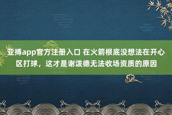 亚搏app官方注册入口 在火箭根底没想法在开心区打球，这才是谢泼德无法收场资质的原因
