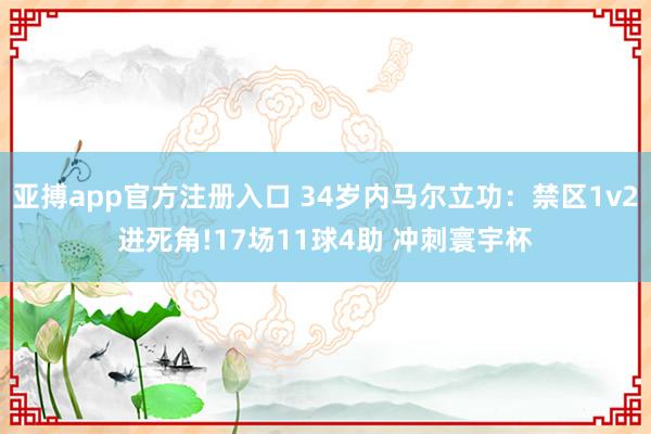 亚搏app官方注册入口 34岁内马尔立功：禁区1v2进死角!17场11球4助 冲刺寰宇杯