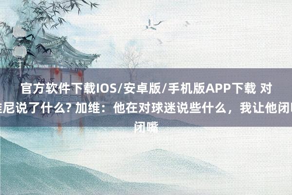 官方软件下载IOS/安卓版/手机版APP下载 对维尼说了什么? 加维：他在对球迷说些什么，我让他闭嘴