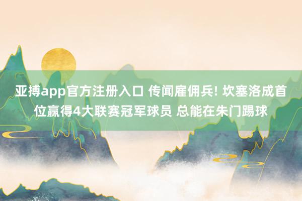 亚搏app官方注册入口 传闻雇佣兵! 坎塞洛成首位赢得4大联赛冠军球员 总能在朱门踢球