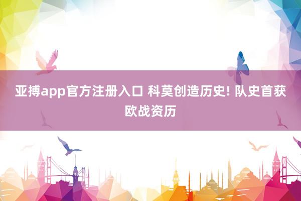 亚搏app官方注册入口 科莫创造历史! 队史首获欧战资历