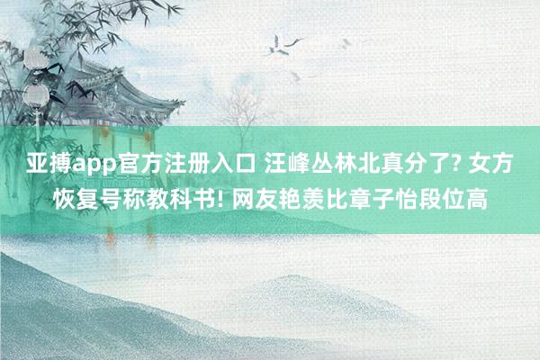 亚搏app官方注册入口 汪峰丛林北真分了? 女方恢复号称教科书! 网友艳羡比章子怡段位高