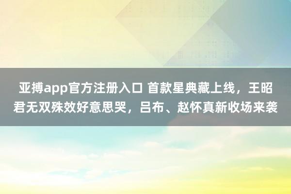 亚搏app官方注册入口 首款星典藏上线，王昭君无双殊效好意思哭，吕布、赵怀真新收场来袭