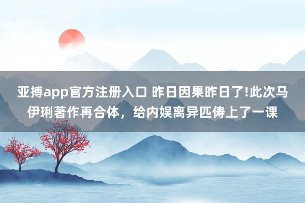 亚搏app官方注册入口 昨日因果昨日了!此次马伊琍著作再合体，给内娱离异匹俦上了一课