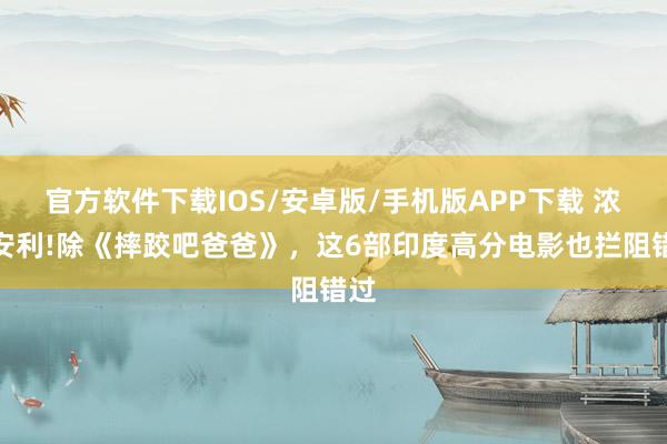 官方软件下载IOS/安卓版/手机版APP下载 浓烈安利!除《摔跤吧爸爸》，这6部印度高分电影也拦阻错过