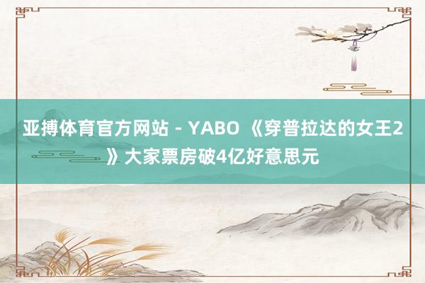 亚搏体育官方网站 - YABO 《穿普拉达的女王2》大家票房破4亿好意思元