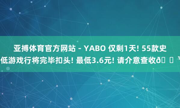 亚搏体育官方网站 - YABO 仅剩1天! 55款史低游戏行将完毕扣头! 最低3.6元! 请介意查收🌹