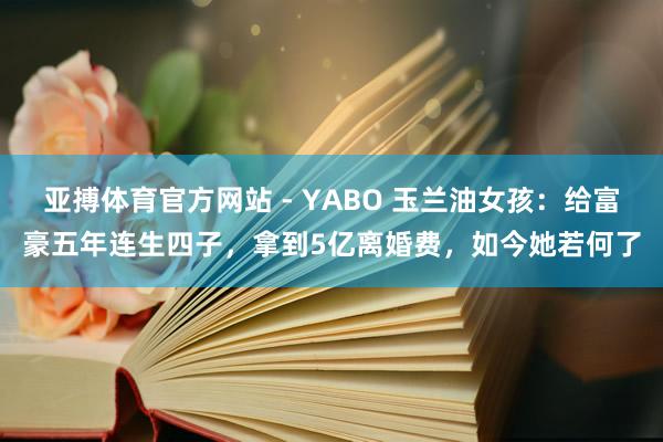 亚搏体育官方网站 - YABO 玉兰油女孩：给富豪五年连生四子，拿到5亿离婚费，如今她若何了