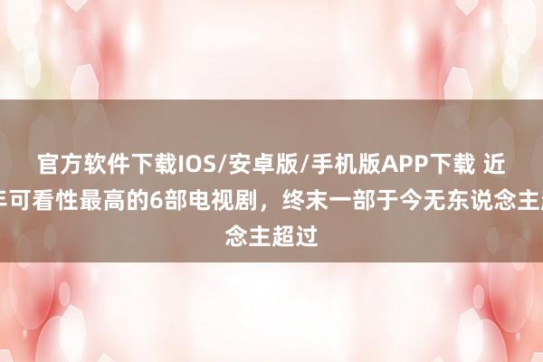 官方软件下载IOS/安卓版/手机版APP下载 近10年可看性最高的6部电视剧，终末一部于今无东说念主超过
