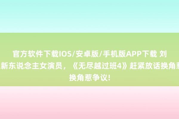 官方软件下载IOS/安卓版/手机版APP下载 刘涛骂哭新东说念主女演员，《无尽越过班4》赶紧放话换角惹争议!