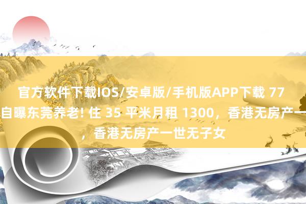 官方软件下载IOS/安卓版/手机版APP下载 77 岁曹查理自曝东莞养老! 住 35 平米月租 1300，香港无房产一世无子女
