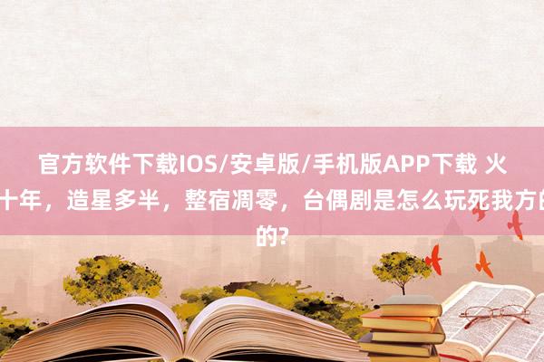 官方软件下载IOS/安卓版/手机版APP下载 火爆十年，造星多半，整宿凋零，台偶剧是怎么玩死我方的?