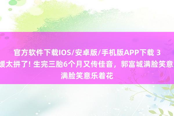官方软件下载IOS/安卓版/手机版APP下载 38岁方媛太拼了! 生完三胎6个月又传佳音，郭富城满脸笑意乐着花