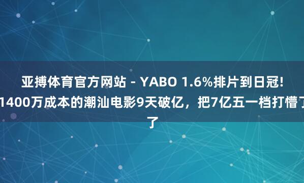 亚搏体育官方网站 - YABO 1.6%排片到日冠! 1400万成本的潮汕电影9天破亿，把7亿五一档打懵了