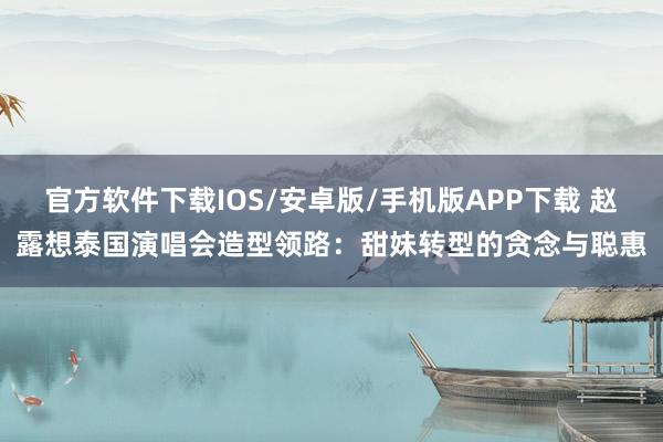 官方软件下载IOS/安卓版/手机版APP下载 赵露想泰国演唱会造型领路：甜妹转型的贪念与聪惠