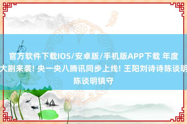 官方软件下载IOS/安卓版/手机版APP下载 年度谍战大剧来袭! 央一央八腾讯同步上线! 王阳刘诗诗陈谈明镇守