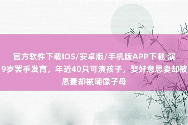 官方软件下载IOS/安卓版/手机版APP下载 演员侯祥：9岁罢手发育，年近40只可演孩子，娶好意思妻却被嘲像子母