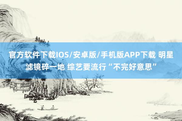 官方软件下载IOS/安卓版/手机版APP下载 明星滤镜碎一地 综艺要流行“不完好意思”