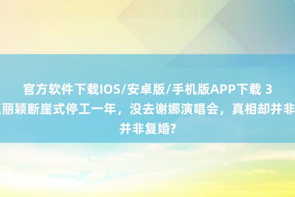 官方软件下载IOS/安卓版/手机版APP下载 38岁赵丽颖断崖式停工一年，没去谢娜演唱会，真相却并非复婚?