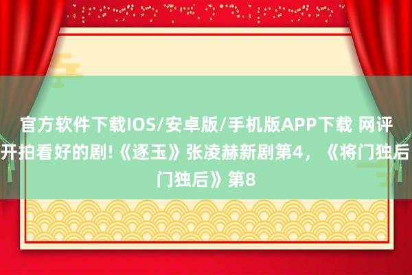 官方软件下载IOS/安卓版/手机版APP下载 网评2026开拍看好的剧!《逐玉》张凌赫新剧第4，《将门独后》第8