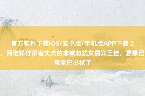 官方软件下载IOS/安卓版/手机版APP下载 2012年，阿谁狰狞杀害丈夫的非诚勿扰女嘉宾王佳，意象已出狱了