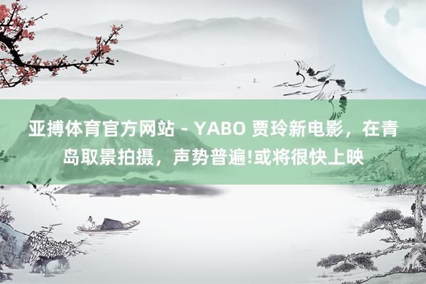 亚搏体育官方网站 - YABO 贾玲新电影，在青岛取景拍摄，声势普遍!或将很快上映