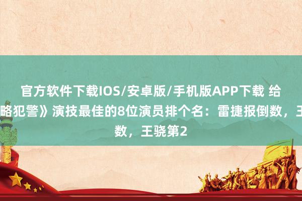 官方软件下载IOS/安卓版/手机版APP下载 给《低才略犯警》演技最佳的8位演员排个名：雷捷报倒数，王骁第2