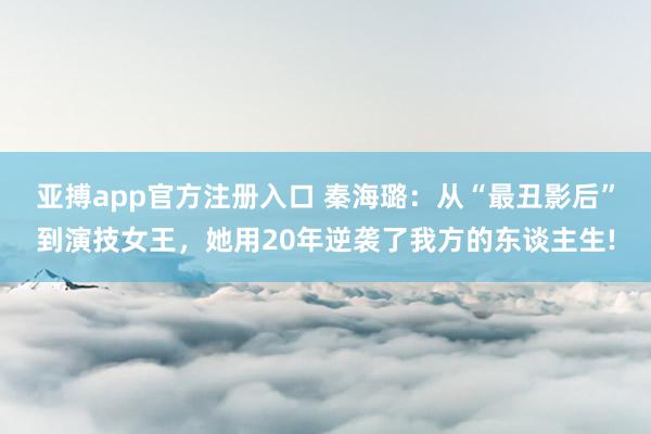 亚搏app官方注册入口 秦海璐：从“最丑影后”到演技女王，她用20年逆袭了我方的东谈主生!