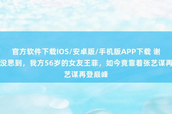 官方软件下载IOS/安卓版/手机版APP下载 谢霆锋也没思到，我方56岁的女友王菲，如今竟靠着张艺谋再登巅峰