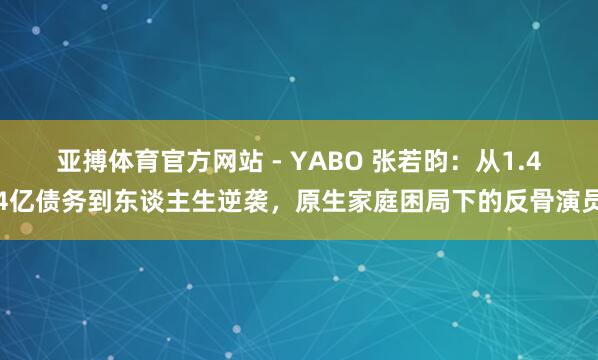 亚搏体育官方网站 - YABO 张若昀：从1.44亿债务到东谈主生逆袭，原生家庭困局下的反骨演员