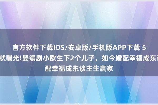 官方软件下载IOS/安卓版/手机版APP下载 51岁黄渤现状曝光!娶编剧小欧生下2个儿子，如今婚配幸福成东谈主生赢家
